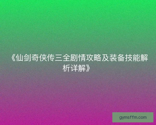 《仙剑奇侠传三全剧情攻略及装备技能解析详解》