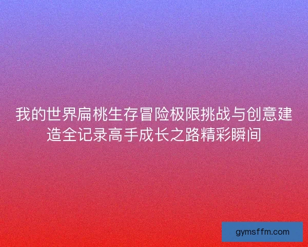 我的世界扁桃生存冒险极限挑战与创意建造全记录高手成长之路精彩瞬间