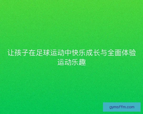 让孩子在足球运动中快乐成长与全面体验运动乐趣